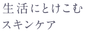 生活にとけこむスキンケア